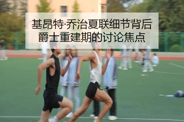 基昂特·乔治夏联细节背后 爵士重建期的讨论焦点